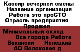 Кассир вечерней смены › Название организации ­ Работа-это проСТО › Отрасль предприятия ­ Продажи › Минимальный оклад ­ 18 000 - Все города Работа » Вакансии   . Ненецкий АО,Волоковая д.